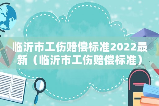 臨沂市工傷賠償標準2022最新（臨沂市工傷賠償標準）