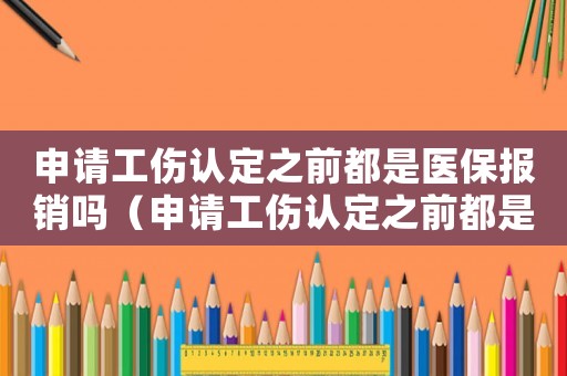 申請工傷認(rèn)定之前都是醫(yī)保報(bào)銷嗎（申請工傷認(rèn)定之前都是醫(yī)保）
