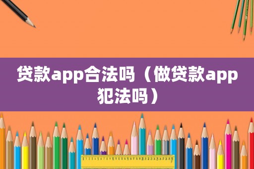 貸款app合法嗎（做貸款app犯法嗎）