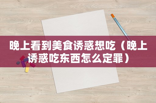 晚上看到美食誘惑想吃（晚上誘惑吃東西怎么定罪）