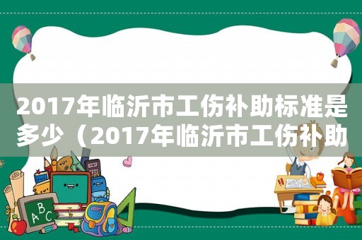 2017年臨沂市工傷補(bǔ)助標(biāo)準(zhǔn)是多少（2017年臨沂市工傷補(bǔ)助標(biāo)準(zhǔn)）