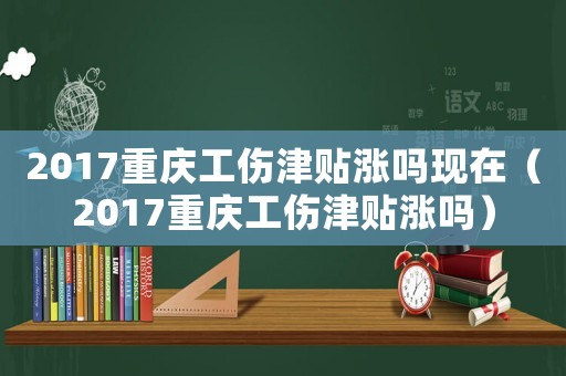 2017重慶工傷津貼漲嗎現(xiàn)在（2017重慶工傷津貼漲嗎）