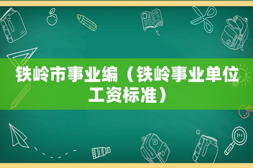 鐵嶺市事業編（鐵嶺事業單位工資標準）