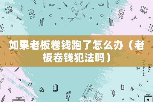 如果老板卷錢跑了怎么辦（老板卷錢犯法嗎）