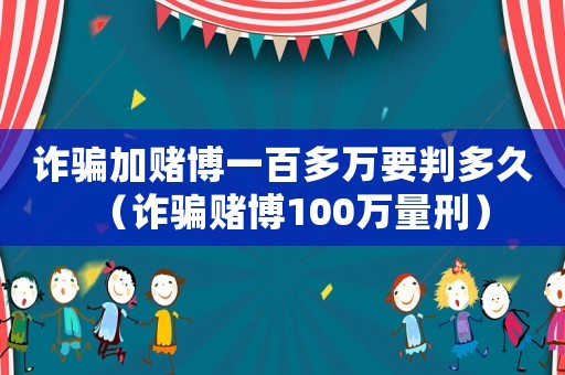 詐騙加賭博一百多萬要判多久（詐騙賭博100萬量刑）