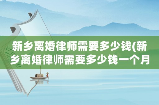 新鄉離婚律師需要多少錢(新鄉離婚律師需要多少錢一個月)