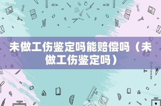 未做工傷鑒定嗎能賠償嗎（未做工傷鑒定嗎）