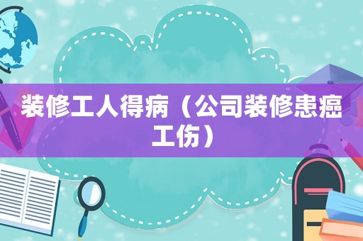 裝修工人得病（公司裝修患癌工傷）