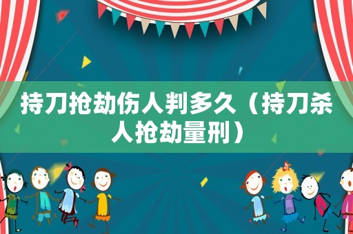 持刀搶劫傷人判多久（持刀殺人搶劫量刑）