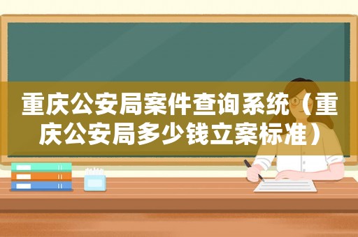 重慶公安局案件查詢系統（重慶公安局多少錢立案標準）