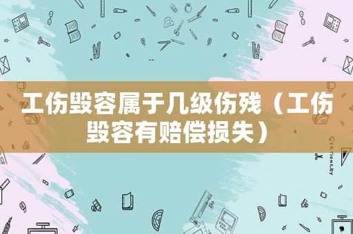 工傷毀容屬于幾級傷殘（工傷毀容有賠償損失）