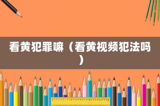 看黃犯罪嘛（看黃視頻犯法嗎）