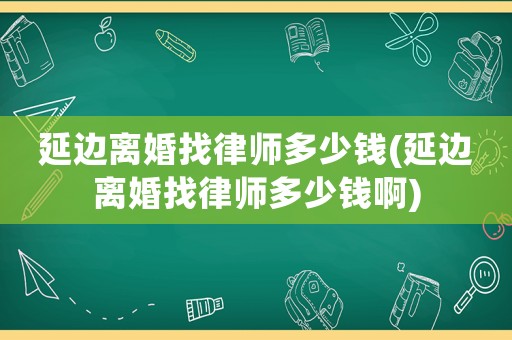 延邊離婚找律師多少錢(延邊離婚找律師多少錢啊)