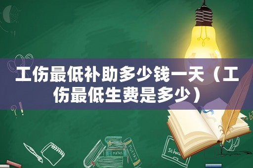 工傷最低補助多少錢一天（工傷最低生費是多少）