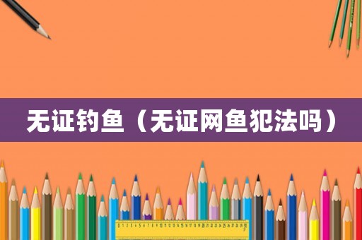 無證釣魚（無證網魚犯法嗎）