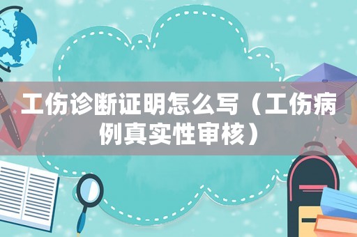 工傷診斷證明怎么寫（工傷病例真實性審核）