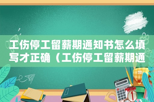 工傷停工留薪期通知書怎么填寫才正確（工傷停工留薪期通知書怎么填）
