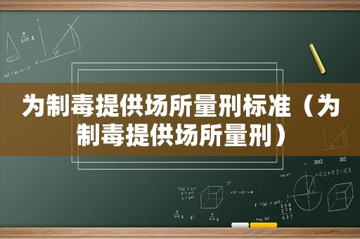為制毒提供場(chǎng)所量刑標(biāo)準(zhǔn)（為制毒提供場(chǎng)所量刑）