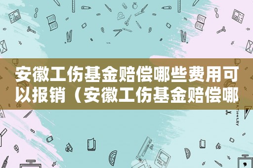 安徽工傷基金賠償哪些費用可以報銷（安徽工傷基金賠償哪些費用）