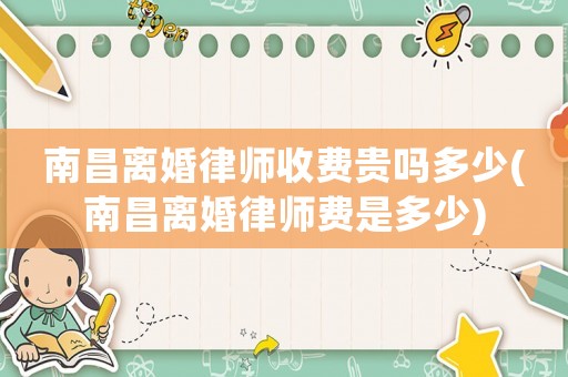 南昌離婚律師收費貴嗎多少(南昌離婚律師費是多少)