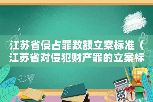 江蘇省侵占罪數(shù)額立案標(biāo)準(zhǔn)（江蘇省對侵犯財產(chǎn)罪的立案標(biāo)準(zhǔn)）