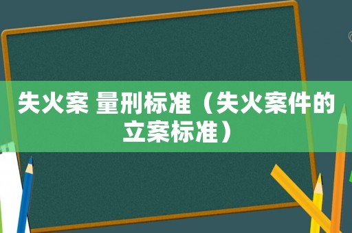 失火案 量刑標準（失火案件的立案標準）