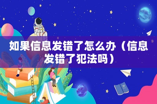 如果信息發錯了怎么辦（信息發錯了犯法嗎）