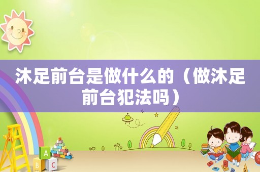 沐足前臺是做什么的（做沐足前臺犯法嗎）