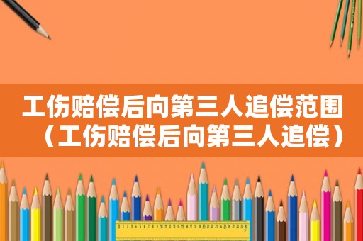 工傷賠償后向第三人追償范圍（工傷賠償后向第三人追償）