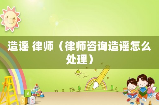 造謠 律師（律師咨詢造謠怎么處理）