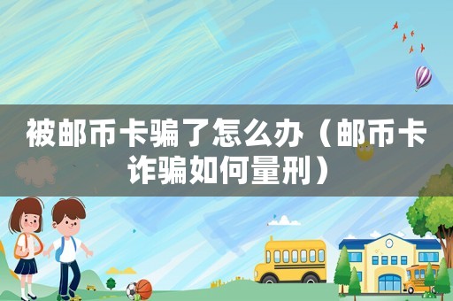 被郵幣卡騙了怎么辦（郵幣卡詐騙如何量刑）