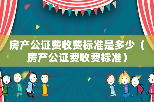 房產公證費收費標準是多少（房產公證費收費標準）