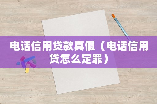 電話信用貸款真假（電話信用貸怎么定罪）