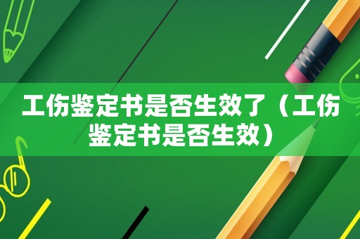 工傷鑒定書是否生效了（工傷鑒定書是否生效）