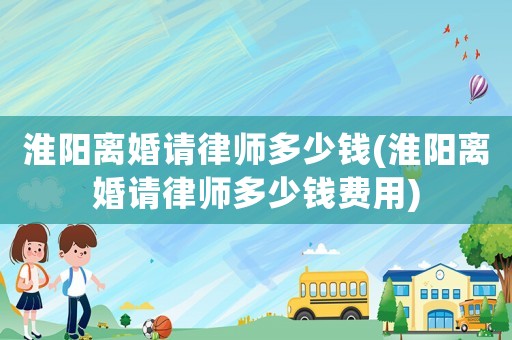 淮陽離婚請律師多少錢(淮陽離婚請律師多少錢費用)