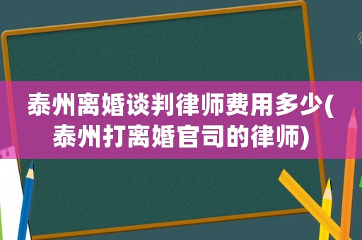 泰州離婚談判律師費用多少(泰州打離婚官司的律師)