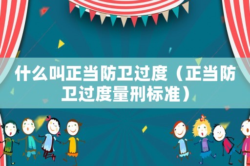 什么叫正當防衛過度（正當防衛過度量刑標準）