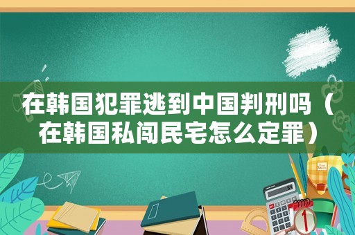 在韓國犯罪逃到中國判刑嗎（在韓國私闖民宅怎么定罪）