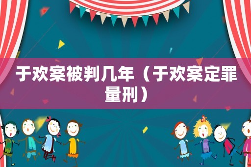 于歡案被判幾年（于歡案定罪量刑）