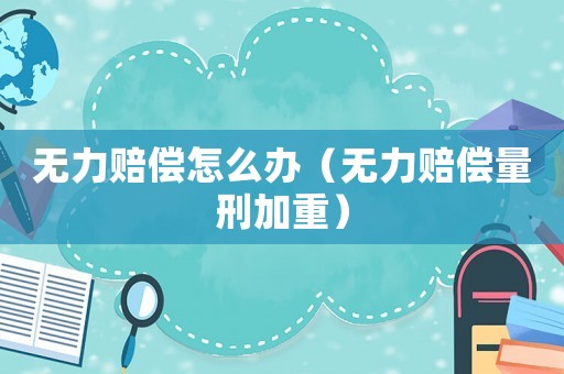 無(wú)力賠償怎么辦（無(wú)力賠償量刑加重）