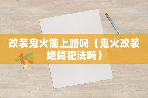 改裝鬼火能上路嗎（鬼火改裝炮筒犯法嗎）