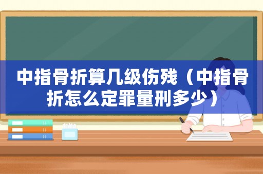 中指骨折算幾級傷殘（中指骨折怎么定罪量刑多少）