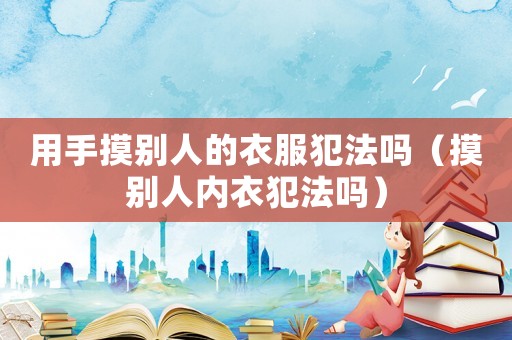 用手摸別人的衣服犯法嗎（摸別人內(nèi)衣犯法嗎）