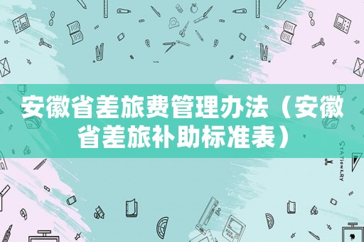 安徽省差旅費管理辦法（安徽省差旅補助標準表）