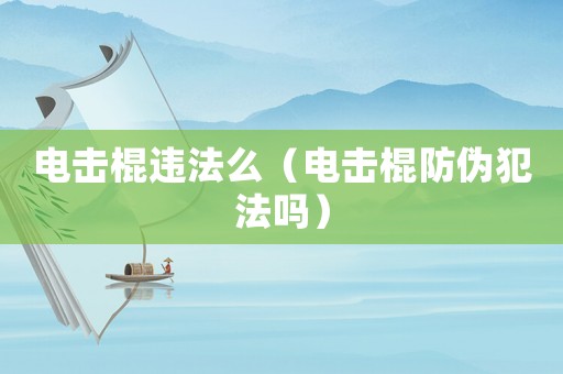 電擊棍違法么（電擊棍防偽犯法嗎）