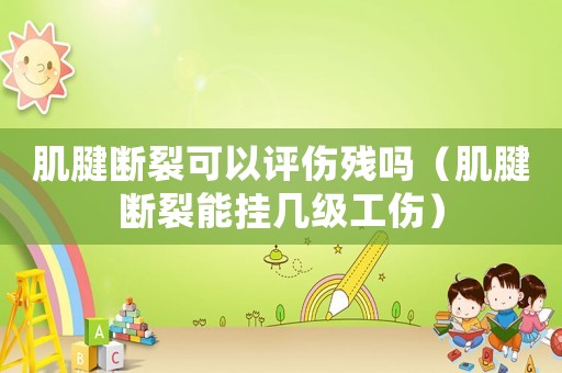 肌腱斷裂可以評傷殘嗎（肌腱斷裂能掛幾級工傷）