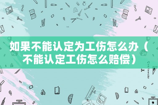 如果不能認定為工傷怎么辦（不能認定工傷怎么賠償）