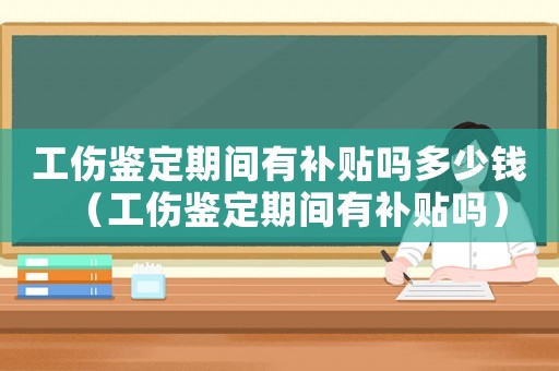 工傷鑒定期間有補貼嗎多少錢（工傷鑒定期間有補貼嗎）