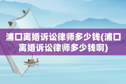 浦口離婚訴訟律師多少錢(浦口離婚訴訟律師多少錢啊)
