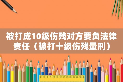 被打成10級傷殘對方要負(fù)法律責(zé)任（被打十級傷殘量刑）